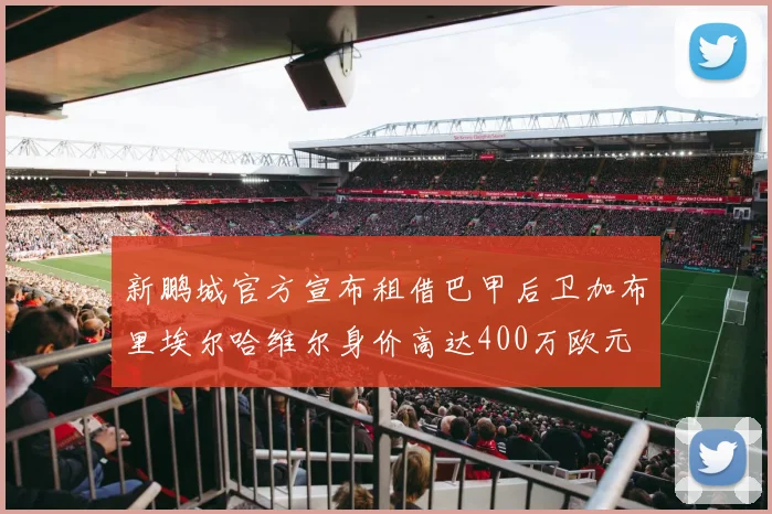 新鹏城官方宣布租借巴甲后卫加布里埃尔哈维尔身价高达400万欧元