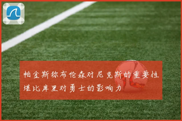帕金斯称布伦森对尼克斯的重要性堪比库里对勇士的影响力