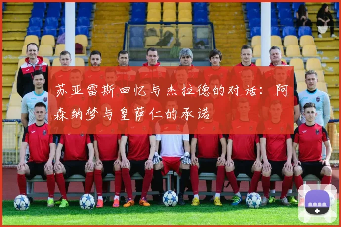 苏亚雷斯回忆与杰拉德的对话：阿森纳梦与皇萨仁的承诺