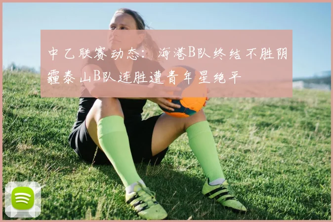 中乙联赛动态：海港B队终结不胜阴霾泰山B队连胜遭青年星绝平